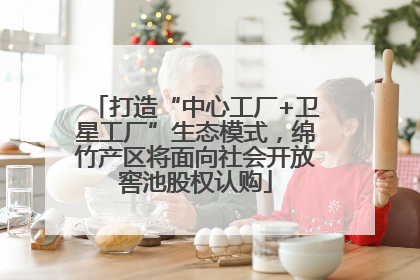 打造“中心工厂+卫星工厂”生态模式，绵竹产区将面向社会开放窖池股权认购