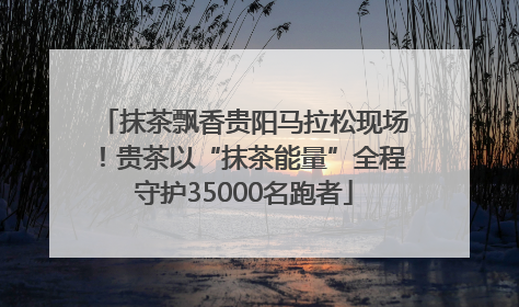 抹茶飘香贵阳马拉松现场！贵茶以“抹茶能量”全程守护35000名跑者