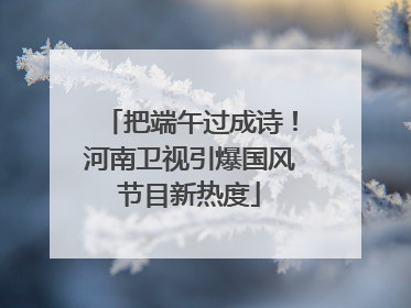 把端午过成诗！河南卫视引爆国风节目新热度