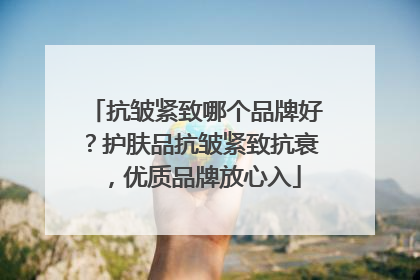 抗皱紧致哪个品牌好？护肤品抗皱紧致抗衰，优质品牌放心入
