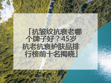抗皱纹抗衰老哪个牌子好？45岁抗老抗衰护肤品排行榜前十名揭晓