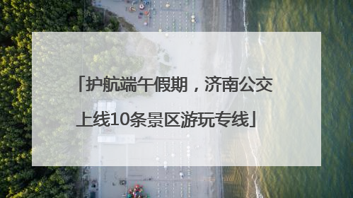 护航端午假期，济南公交上线10条景区游玩专线