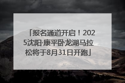 报名通道开启！2025沈阳·康平卧龙湖马拉松将于8月31日开跑