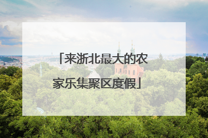 来浙北最大的农家乐集聚区度假