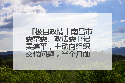 极目政情丨南昌市委常委、政法委书记吴建平，主动向组织交代问题，半个月前还在出席会议