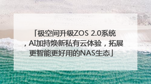 极空间升级ZOS 2.0系统，AI加持焕新私有云体验，拓展更智能更好用的NAS生态