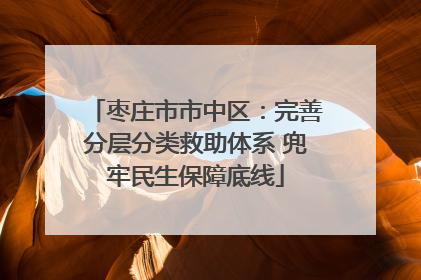 枣庄市市中区：完善分层分类救助体系 兜牢民生保障底线