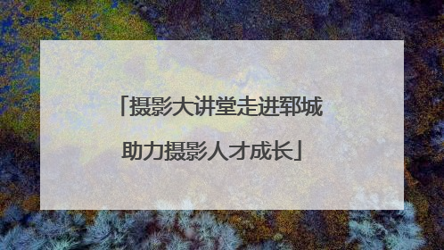 摄影大讲堂走进郓城 助力摄影人才成长