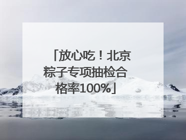 放心吃！北京粽子专项抽检合格率100%