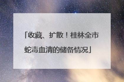 收藏、扩散！桂林全市蛇毒血清的储备情况