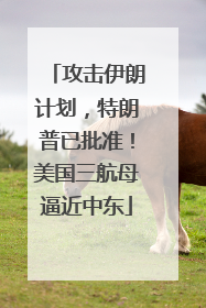 攻击伊朗计划，特朗普已批准！美国三航母逼近中东