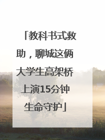 教科书式救助，聊城这俩大学生高架桥上演15分钟生命守护