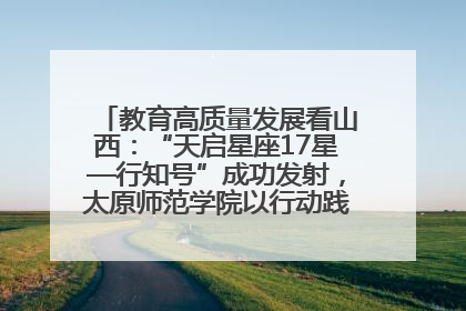 教育高质量发展看山西：“天启星座17星—行知号”成功发射，太原师范学院以行动践行行知精神
