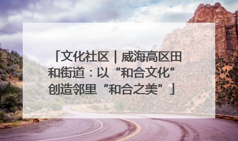文化社区｜威海高区田和街道：以“和合文化”创造邻里“和合之美”