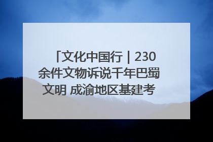 文化中国行｜230余件文物诉说千年巴蜀文明 成渝地区基建考古成果展开展