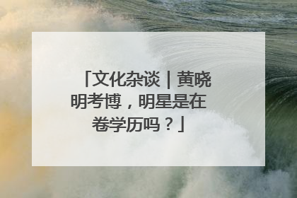 文化杂谈｜黄晓明考博，明星是在卷学历吗？