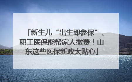 新生儿“出生即参保”、职工医保能帮家人缴费！山东这些医保新政太贴心