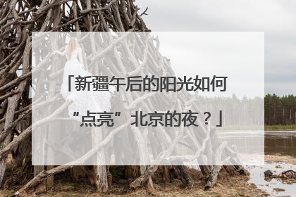 新疆午后的阳光如何“点亮”北京的夜？