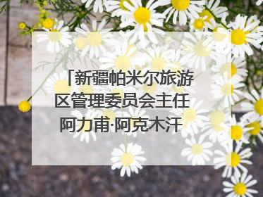 新疆帕米尔旅游区管理委员会主任阿力甫·阿克木汗：打造高原特色文旅品牌 推动县域旅游高质量发展｜第七届全国县域旅游研究成果发布系列活动