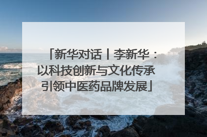 新华对话丨李新华：以科技创新与文化传承引领中医药品牌发展