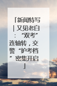 新闻特写｜又见老白：“双考”连轴转，交警“护考档”密集开启
