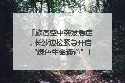 旅客空中突发急症，长沙边检紧急开启“绿色生命通道”