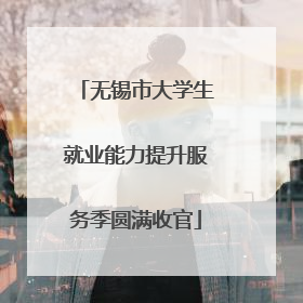 无锡市大学生就业能力提升服务季圆满收官