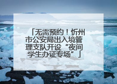 无需预约！忻州市公安局出入境管理支队开设“夜间学生办证专场”