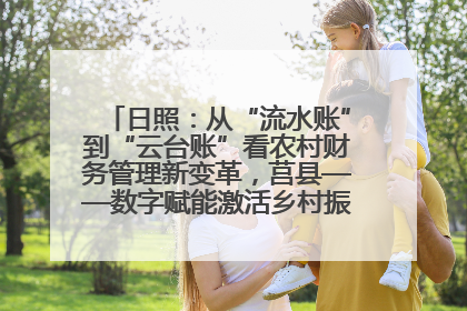 日照：从“流水账”到“云台账”看农村财务管理新变革，莒县——数字赋能激活乡村振兴“一池春水”