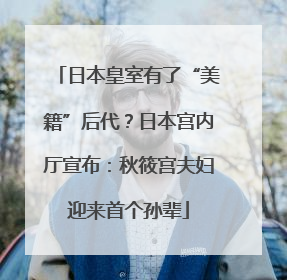 日本皇室有了“美籍”后代？日本宫内厅宣布：秋筱宫夫妇迎来首个孙辈