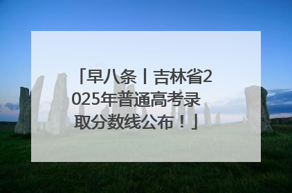 早八条丨吉林省2025年普通高考录取分数线公布！