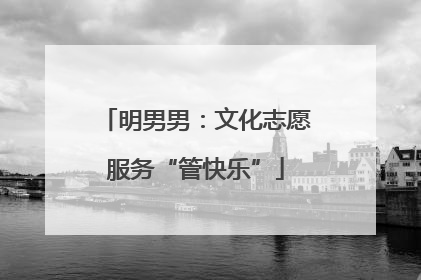 明男男：文化志愿服务“管快乐”