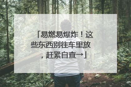易燃易爆炸！这些东西别往车里放，赶紧自查→