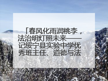 春风化雨润桃李，法治明灯照未来——记绥宁县实验中学优秀班主任、道德与法治教师张