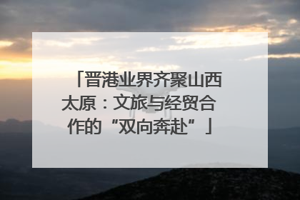 晋港业界齐聚山西太原：文旅与经贸合作的“双向奔赴”