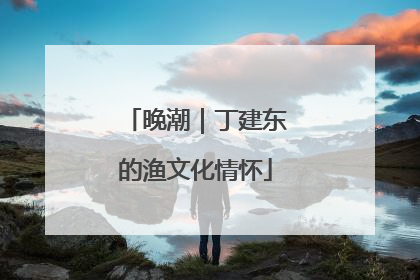 晚潮｜丁建东的渔文化情怀