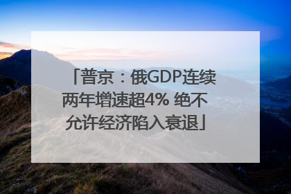 普京：俄GDP连续两年增速超4% 绝不允许经济陷入衰退