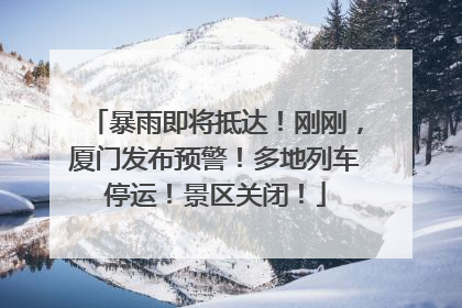 暴雨即将抵达！刚刚，厦门发布预警！多地列车停运！景区关闭！