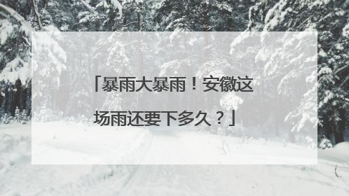 暴雨大暴雨！安徽这场雨还要下多久？