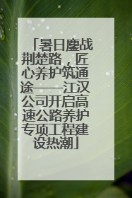 暑日鏖战荆楚路，匠心养护筑通途——江汉公司开启高速公路养护专项工程建设热潮