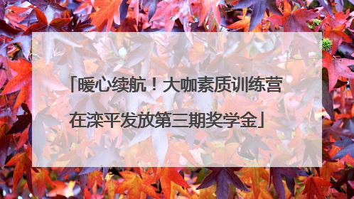 暖心续航！大咖素质训练营在滦平发放第三期奖学金