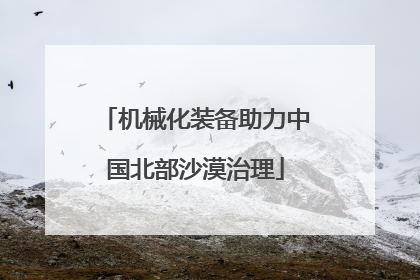机械化装备助力中国北部沙漠治理