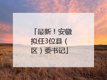 最新！安徽拟任3位县（区）委书记