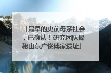 最早的史前母系社会，已确认！研究团队揭秘山东广饶傅家遗址