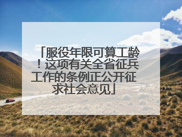 服役年限可算工龄！这项有关全省征兵工作的条例正公开征求社会意见