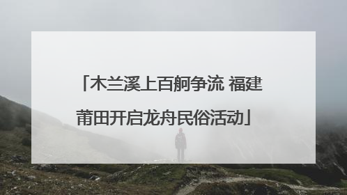 木兰溪上百舸争流 福建莆田开启龙舟民俗活动