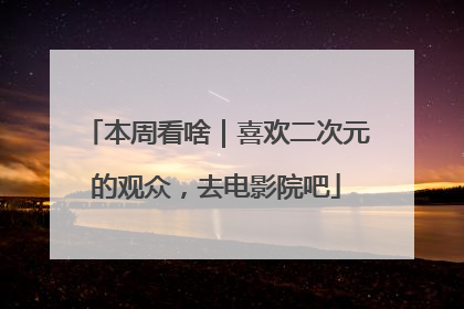 本周看啥｜喜欢二次元的观众，去电影院吧