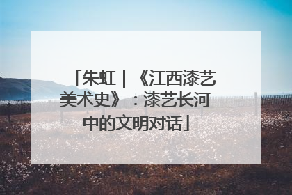 朱虹｜《江西漆艺美术史》：漆艺长河中的文明对话