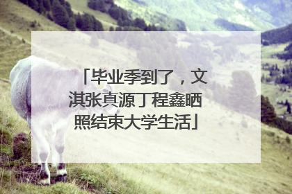 毕业季到了，文淇张真源丁程鑫晒照结束大学生活