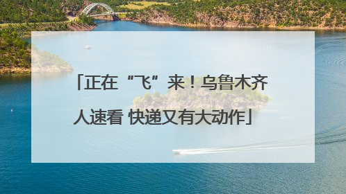 正在“飞”来！乌鲁木齐人速看 快递又有大动作